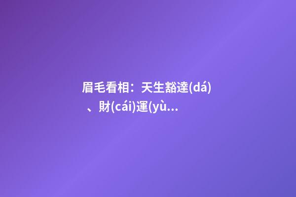 眉毛看相：天生豁達(dá)、財(cái)運(yùn)興旺的眉相